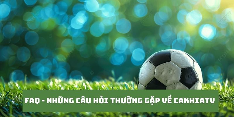 CakhiaTV – Link phát trực tiếp bóng đá ổn định nhất 2026 20 Những câu hỏi của khán giả khi truy cập tại Cakhia TV