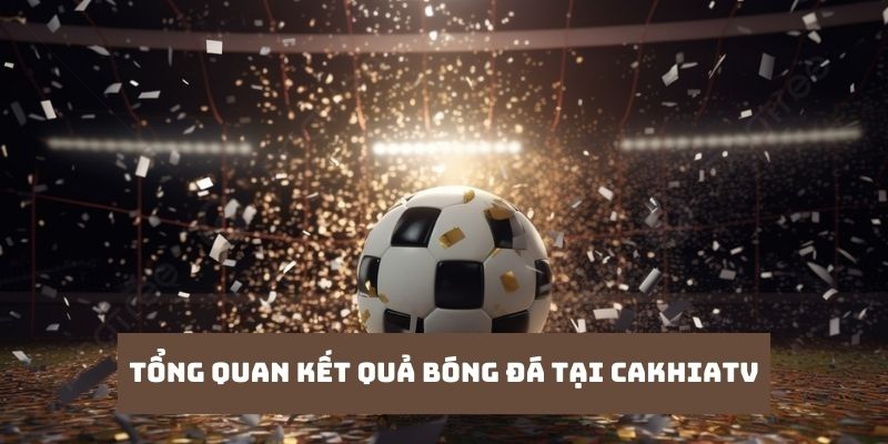 Kết Quả Bóng Đá - Cập Nhật Dữ Liệu Mới 24/7 Tại Cakhiatv 1 Tổng quan thông tin kết quả bóng đá website Cakhiatv
