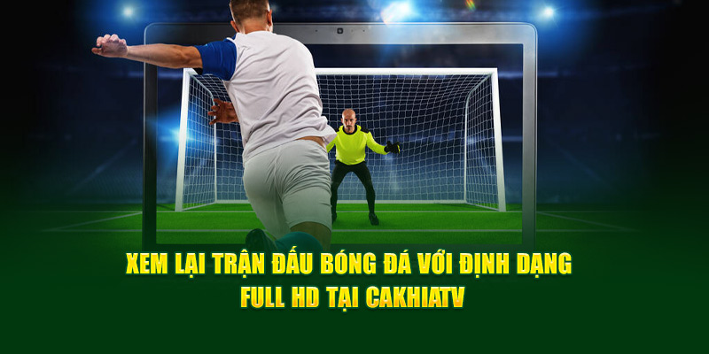 CakhiaTV – Link phát trực tiếp bóng đá ổn định nhất 2026 13 Xem lại trận đấu bóng đá với định dạng Full HD tại Cakhia TV